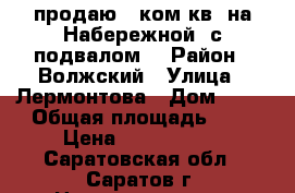 продаю 2 ком.кв. на Набережной! с подвалом! › Район ­ Волжский › Улица ­ Лермонтова › Дом ­ 25 › Общая площадь ­ 6 › Цена ­ 1 750 000 - Саратовская обл., Саратов г. Недвижимость » Квартиры продажа   . Саратовская обл.